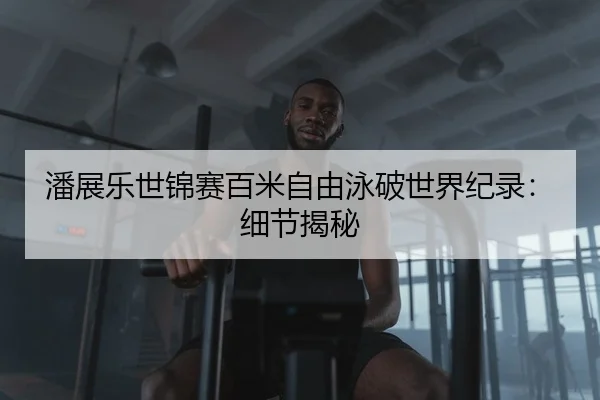 潘展乐世锦赛百米自由泳破世界纪录：细节揭秘