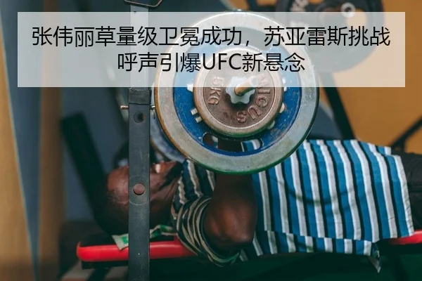 张伟丽草量级卫冕成功，苏亚雷斯挑战呼声引爆UFC新悬念