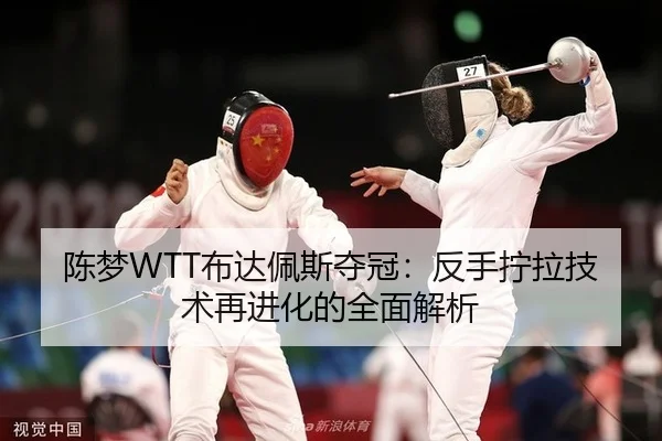陈梦WTT布达佩斯夺冠：反手拧拉技术再进化的全面解析